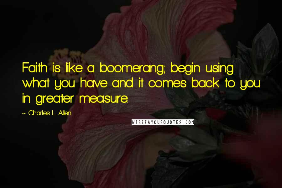 Charles L. Allen Quotes: Faith is like a boomerang; begin using what you have and it comes back to you in greater measure.