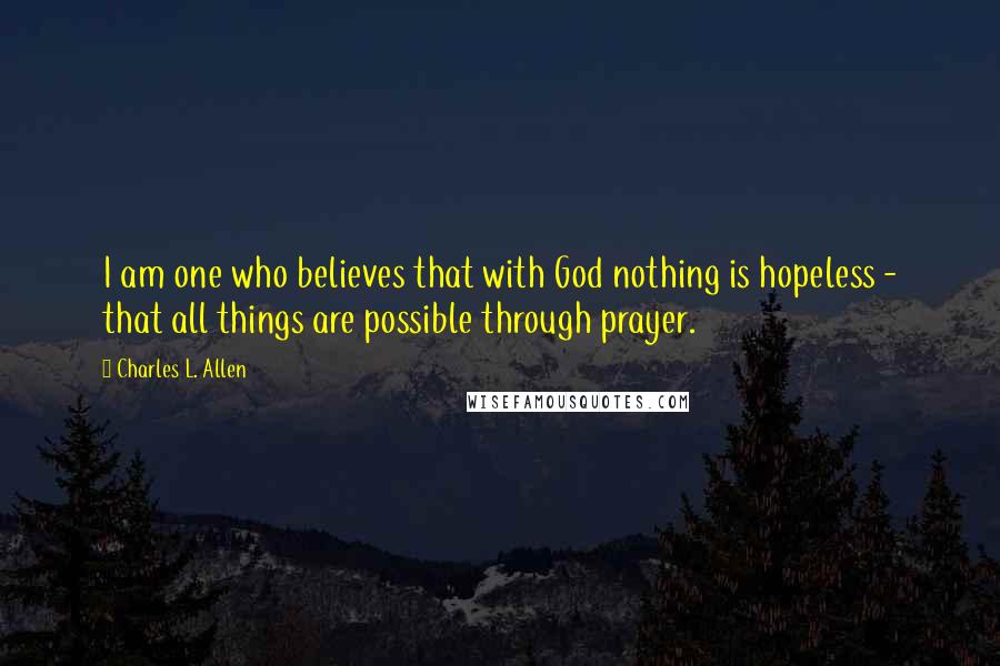 Charles L. Allen Quotes: I am one who believes that with God nothing is hopeless - that all things are possible through prayer.