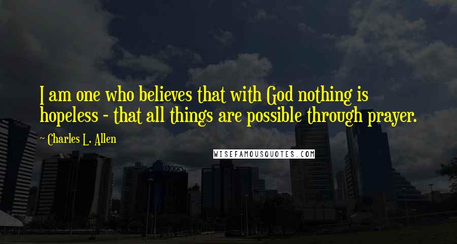 Charles L. Allen Quotes: I am one who believes that with God nothing is hopeless - that all things are possible through prayer.