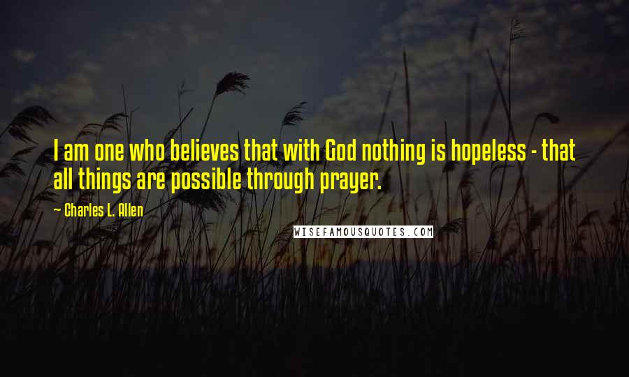 Charles L. Allen Quotes: I am one who believes that with God nothing is hopeless - that all things are possible through prayer.