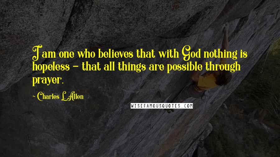 Charles L. Allen Quotes: I am one who believes that with God nothing is hopeless - that all things are possible through prayer.