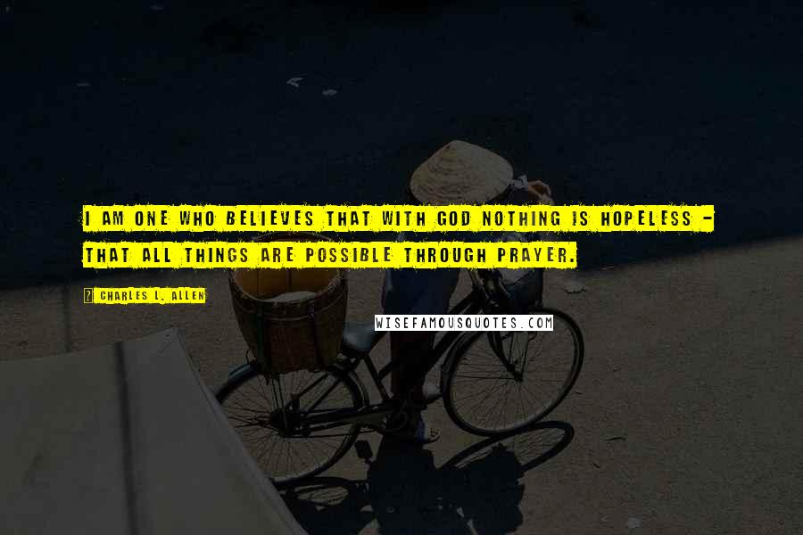 Charles L. Allen Quotes: I am one who believes that with God nothing is hopeless - that all things are possible through prayer.