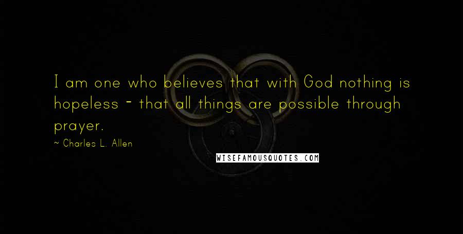 Charles L. Allen Quotes: I am one who believes that with God nothing is hopeless - that all things are possible through prayer.