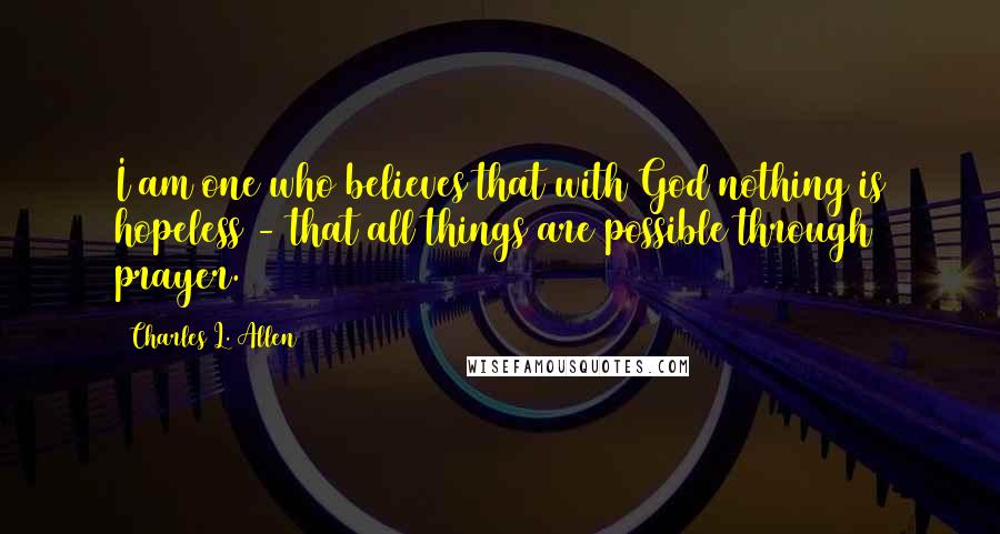 Charles L. Allen Quotes: I am one who believes that with God nothing is hopeless - that all things are possible through prayer.