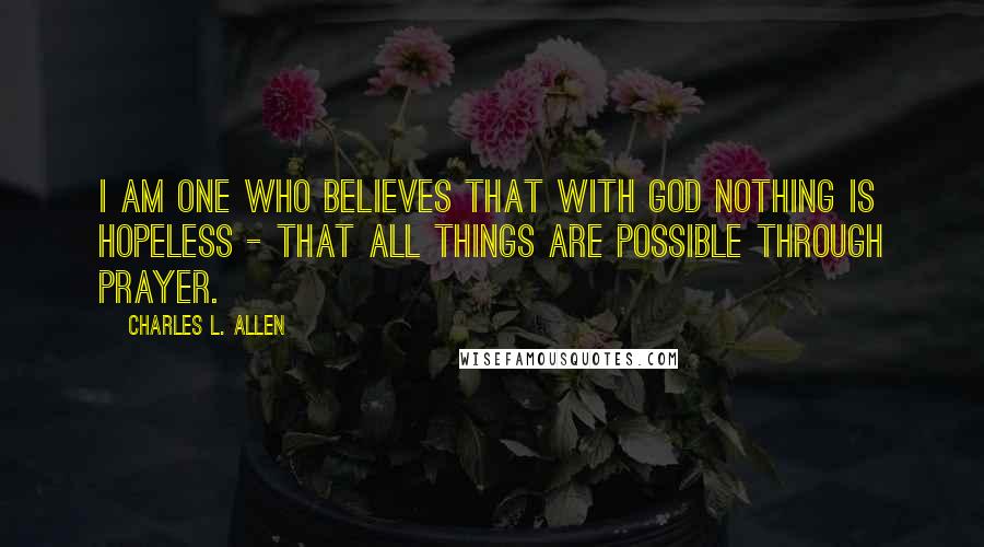 Charles L. Allen Quotes: I am one who believes that with God nothing is hopeless - that all things are possible through prayer.