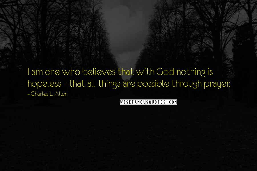 Charles L. Allen Quotes: I am one who believes that with God nothing is hopeless - that all things are possible through prayer.