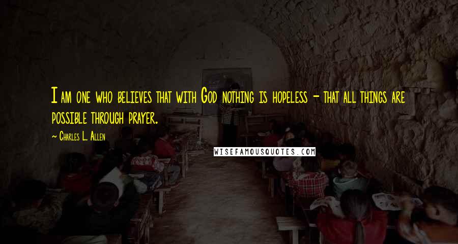 Charles L. Allen Quotes: I am one who believes that with God nothing is hopeless - that all things are possible through prayer.