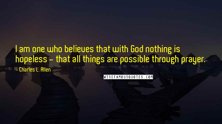 Charles L. Allen Quotes: I am one who believes that with God nothing is hopeless - that all things are possible through prayer.