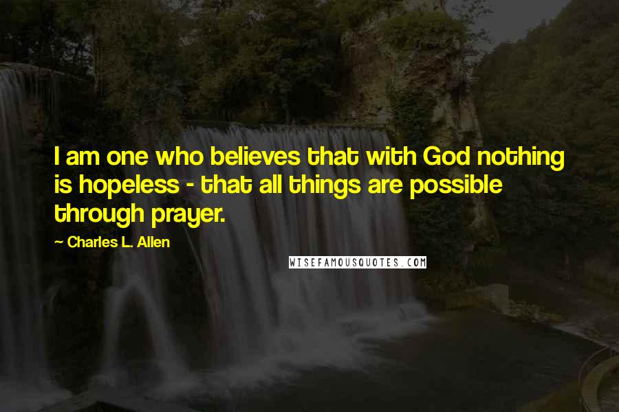 Charles L. Allen Quotes: I am one who believes that with God nothing is hopeless - that all things are possible through prayer.