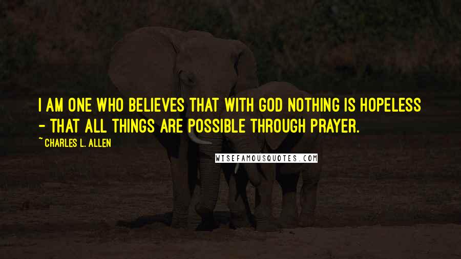 Charles L. Allen Quotes: I am one who believes that with God nothing is hopeless - that all things are possible through prayer.