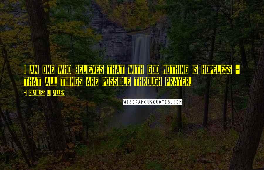 Charles L. Allen Quotes: I am one who believes that with God nothing is hopeless - that all things are possible through prayer.