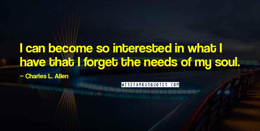 Charles L. Allen Quotes: I can become so interested in what I have that I forget the needs of my soul.