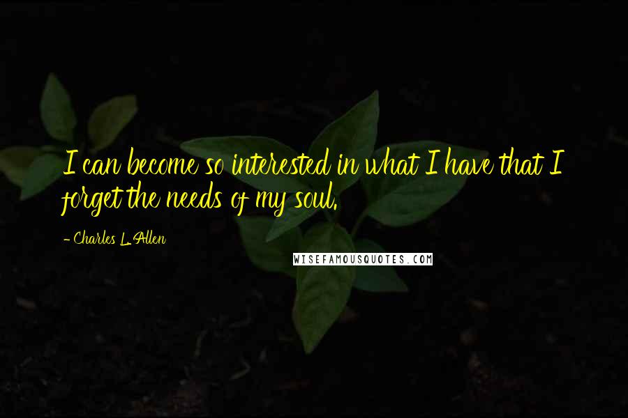 Charles L. Allen Quotes: I can become so interested in what I have that I forget the needs of my soul.