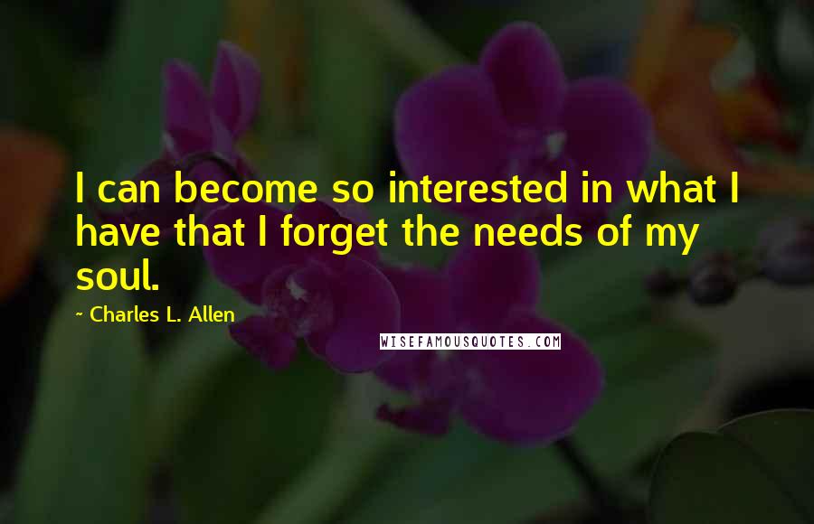 Charles L. Allen Quotes: I can become so interested in what I have that I forget the needs of my soul.