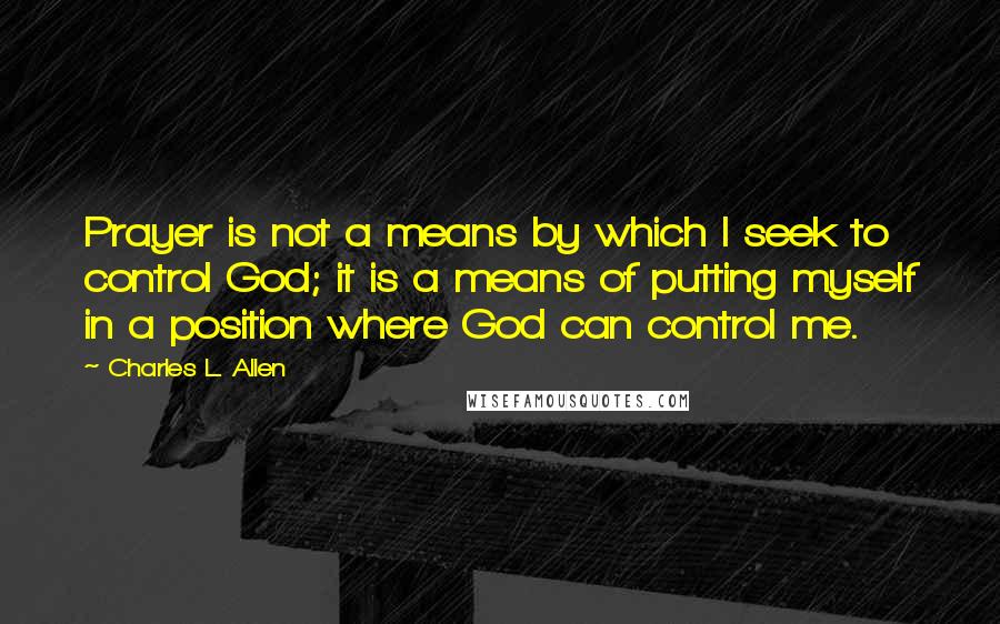 Charles L. Allen Quotes: Prayer is not a means by which I seek to control God; it is a means of putting myself in a position where God can control me.