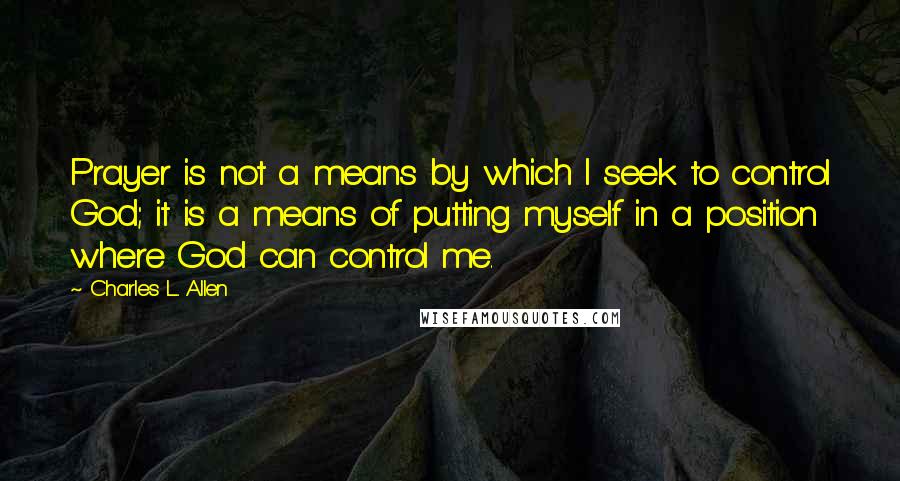 Charles L. Allen Quotes: Prayer is not a means by which I seek to control God; it is a means of putting myself in a position where God can control me.