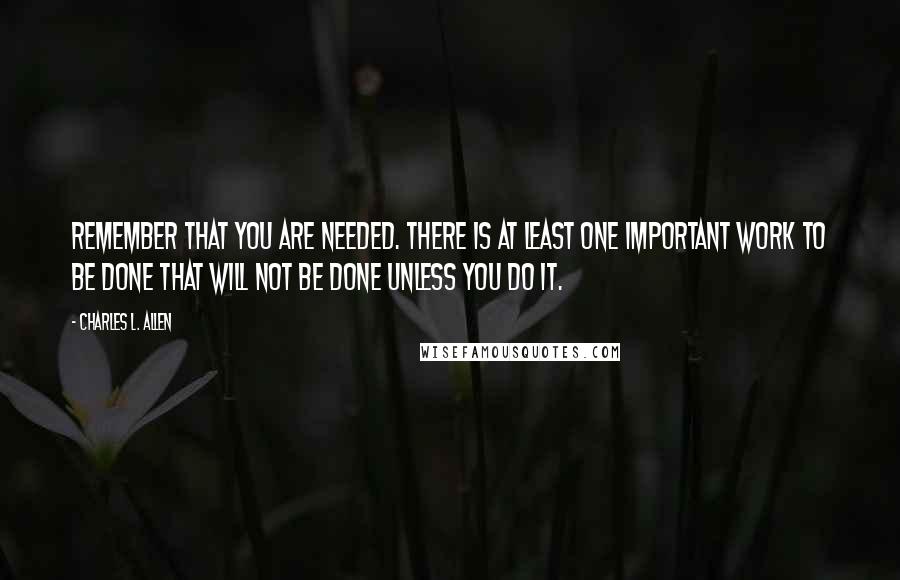 Charles L. Allen Quotes: Remember that you are needed. There is at least one important work to be done that will not be done unless you do it.