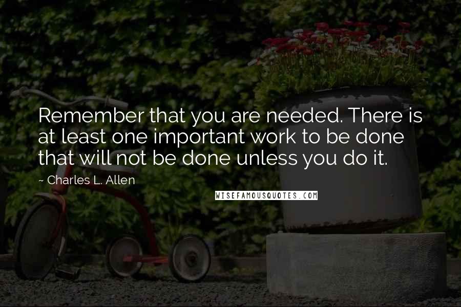 Charles L. Allen Quotes: Remember that you are needed. There is at least one important work to be done that will not be done unless you do it.