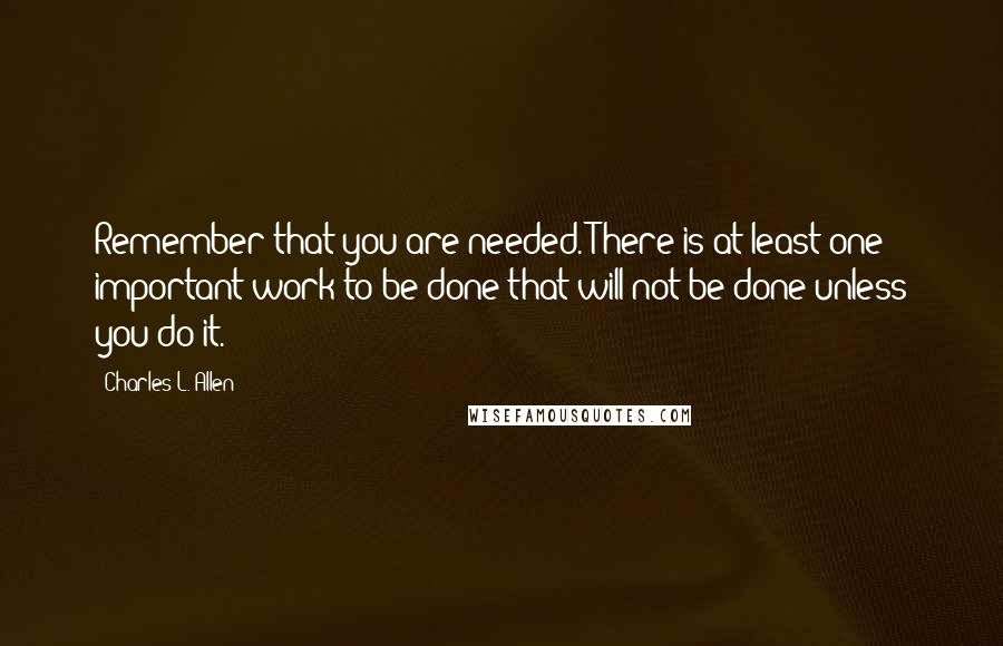 Charles L. Allen Quotes: Remember that you are needed. There is at least one important work to be done that will not be done unless you do it.