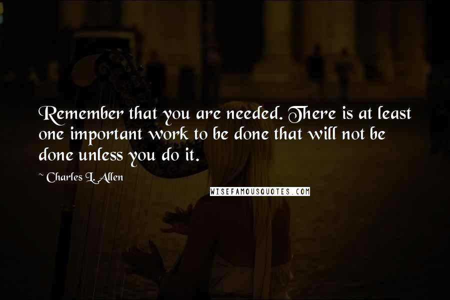 Charles L. Allen Quotes: Remember that you are needed. There is at least one important work to be done that will not be done unless you do it.