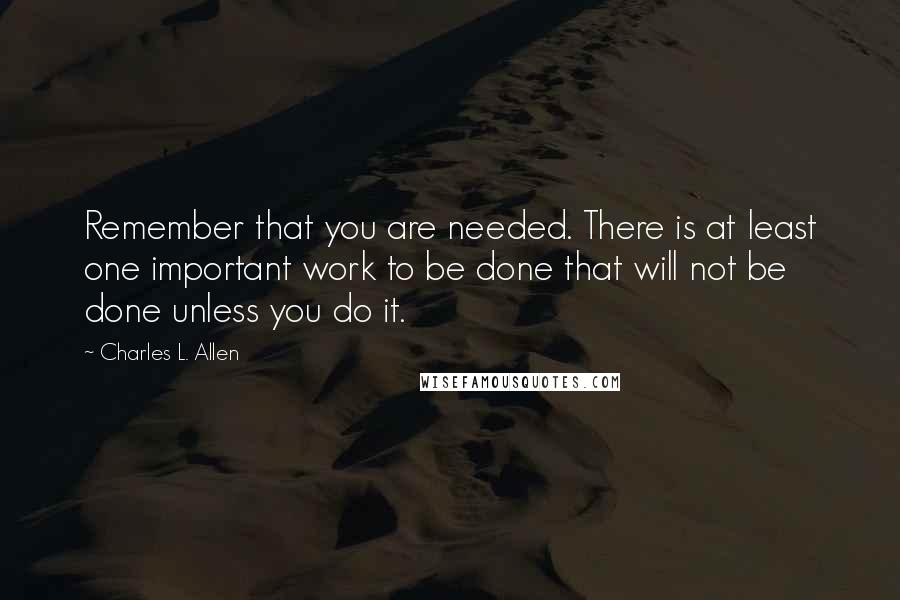 Charles L. Allen Quotes: Remember that you are needed. There is at least one important work to be done that will not be done unless you do it.