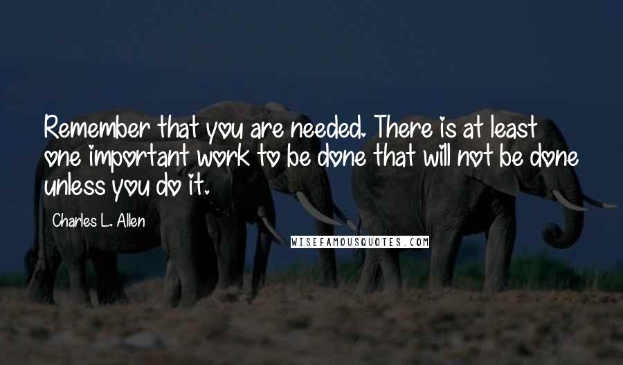 Charles L. Allen Quotes: Remember that you are needed. There is at least one important work to be done that will not be done unless you do it.