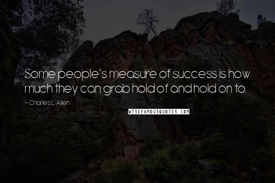 Charles L. Allen Quotes: Some people's measure of success is how much they can grab hold of and hold on to.
