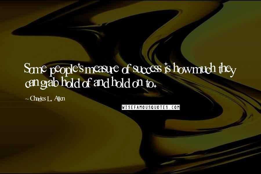 Charles L. Allen Quotes: Some people's measure of success is how much they can grab hold of and hold on to.