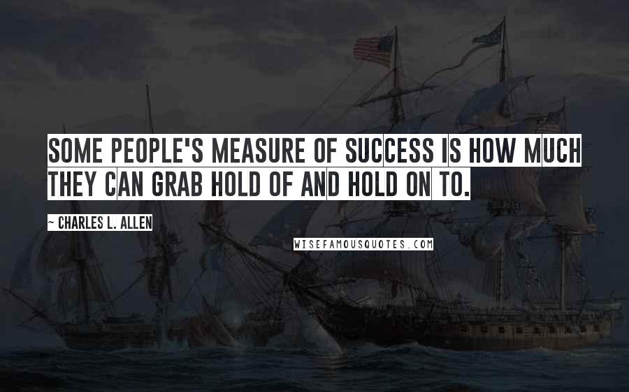 Charles L. Allen Quotes: Some people's measure of success is how much they can grab hold of and hold on to.