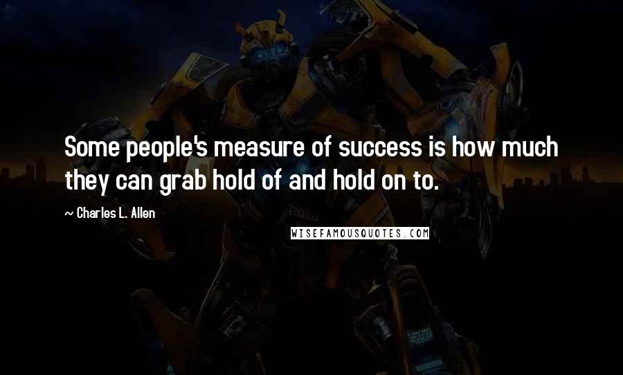 Charles L. Allen Quotes: Some people's measure of success is how much they can grab hold of and hold on to.