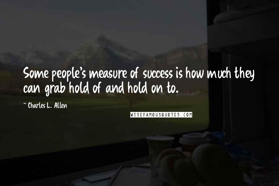 Charles L. Allen Quotes: Some people's measure of success is how much they can grab hold of and hold on to.