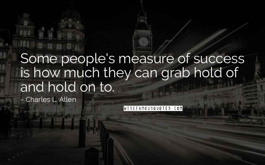 Charles L. Allen Quotes: Some people's measure of success is how much they can grab hold of and hold on to.