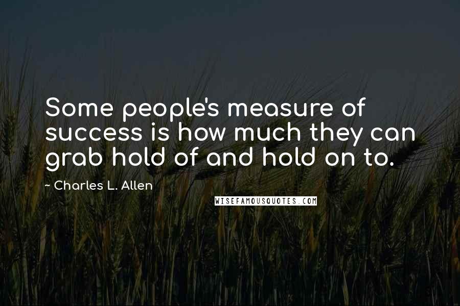 Charles L. Allen Quotes: Some people's measure of success is how much they can grab hold of and hold on to.