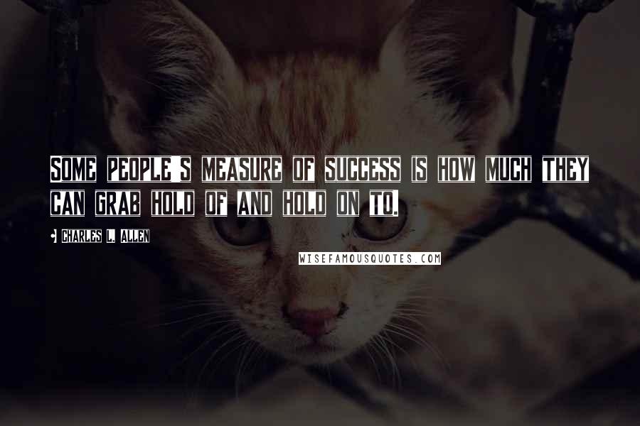 Charles L. Allen Quotes: Some people's measure of success is how much they can grab hold of and hold on to.