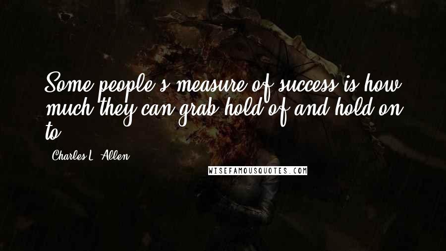 Charles L. Allen Quotes: Some people's measure of success is how much they can grab hold of and hold on to.