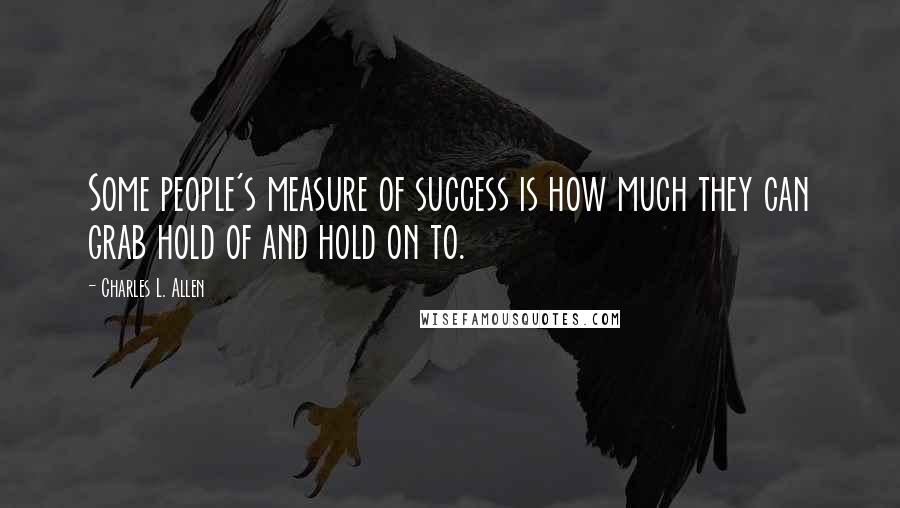 Charles L. Allen Quotes: Some people's measure of success is how much they can grab hold of and hold on to.
