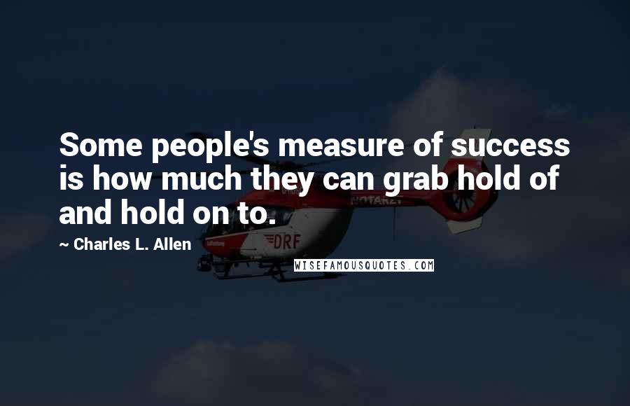 Charles L. Allen Quotes: Some people's measure of success is how much they can grab hold of and hold on to.