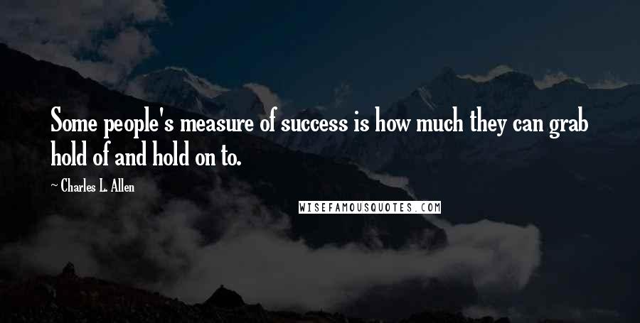 Charles L. Allen Quotes: Some people's measure of success is how much they can grab hold of and hold on to.