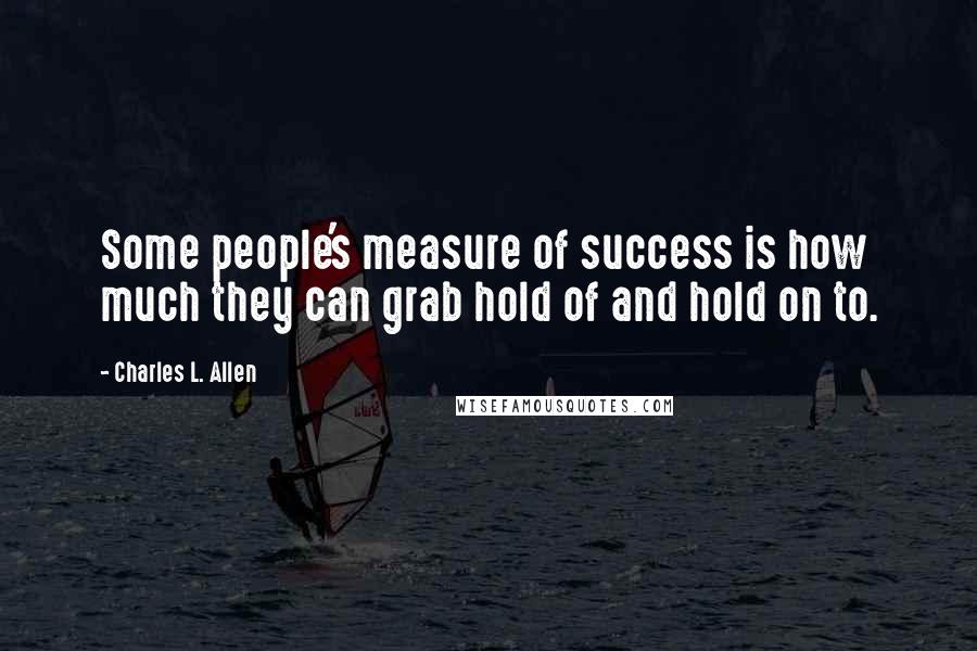 Charles L. Allen Quotes: Some people's measure of success is how much they can grab hold of and hold on to.