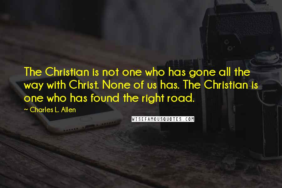 Charles L. Allen Quotes: The Christian is not one who has gone all the way with Christ. None of us has. The Christian is one who has found the right road.