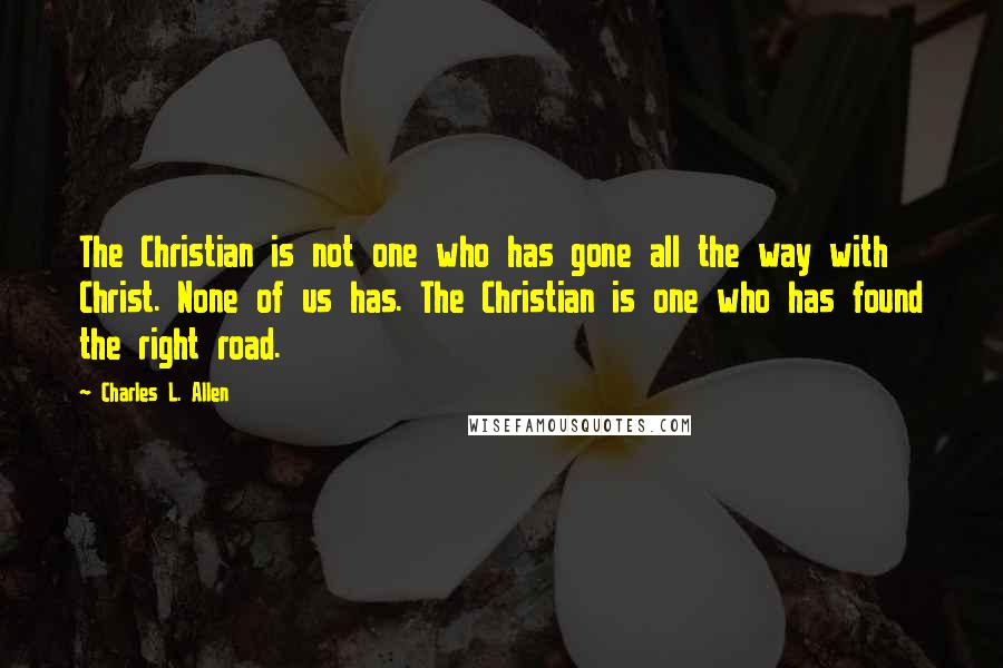 Charles L. Allen Quotes: The Christian is not one who has gone all the way with Christ. None of us has. The Christian is one who has found the right road.