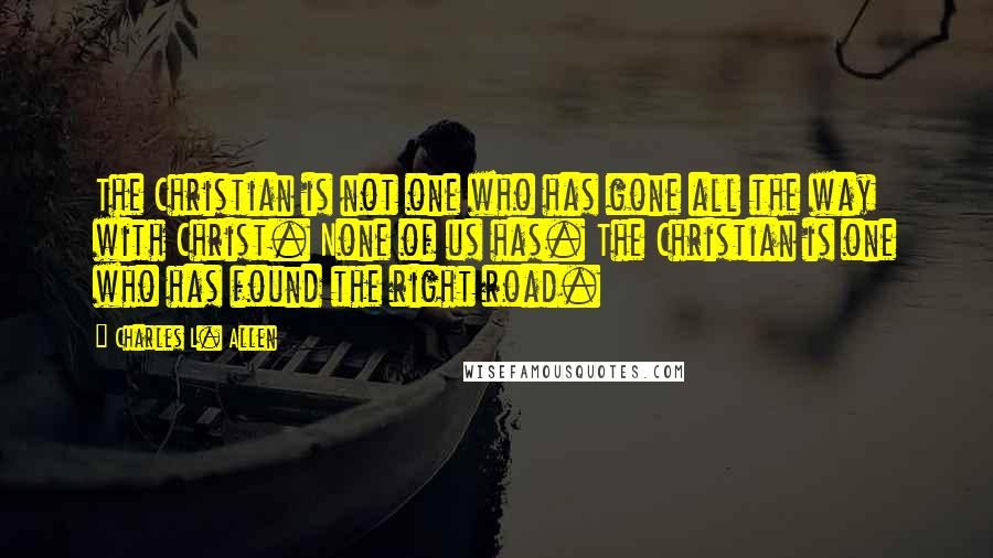 Charles L. Allen Quotes: The Christian is not one who has gone all the way with Christ. None of us has. The Christian is one who has found the right road.