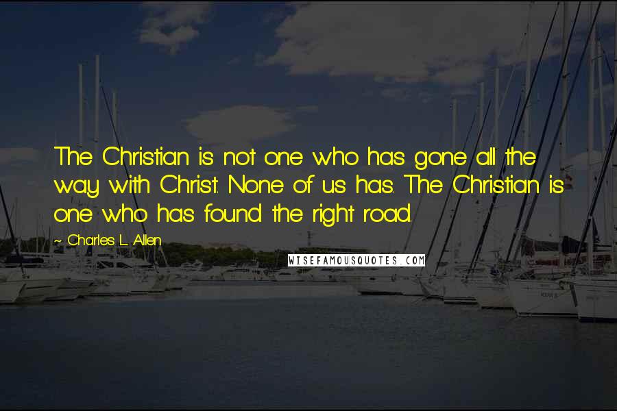 Charles L. Allen Quotes: The Christian is not one who has gone all the way with Christ. None of us has. The Christian is one who has found the right road.