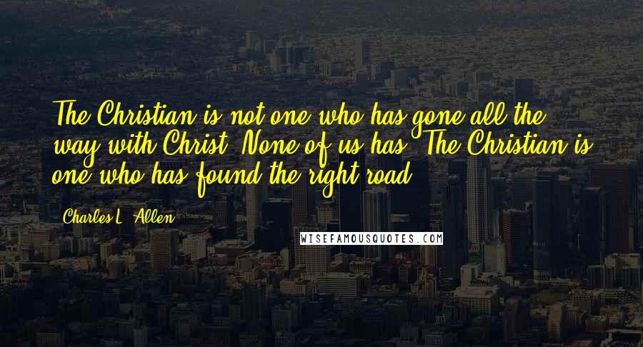 Charles L. Allen Quotes: The Christian is not one who has gone all the way with Christ. None of us has. The Christian is one who has found the right road.