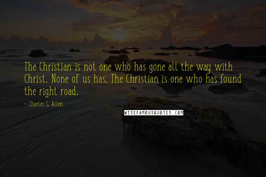 Charles L. Allen Quotes: The Christian is not one who has gone all the way with Christ. None of us has. The Christian is one who has found the right road.