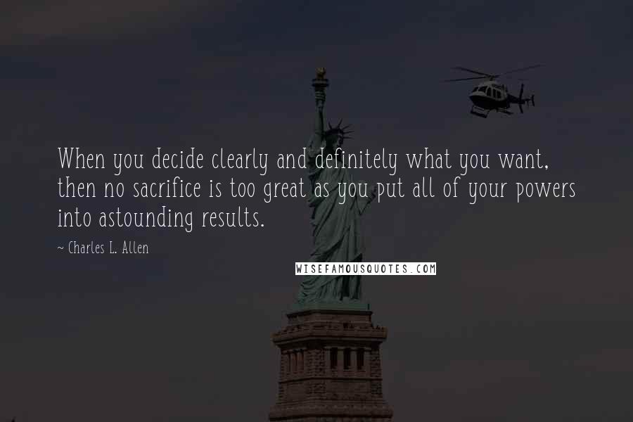 Charles L. Allen Quotes: When you decide clearly and definitely what you want, then no sacrifice is too great as you put all of your powers into astounding results.