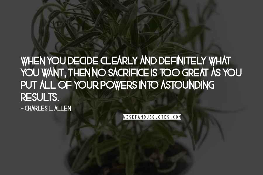 Charles L. Allen Quotes: When you decide clearly and definitely what you want, then no sacrifice is too great as you put all of your powers into astounding results.