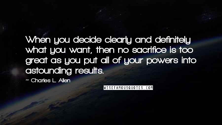 Charles L. Allen Quotes: When you decide clearly and definitely what you want, then no sacrifice is too great as you put all of your powers into astounding results.