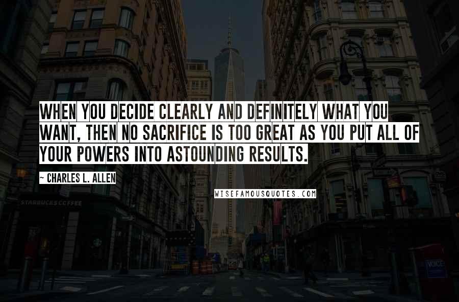 Charles L. Allen Quotes: When you decide clearly and definitely what you want, then no sacrifice is too great as you put all of your powers into astounding results.