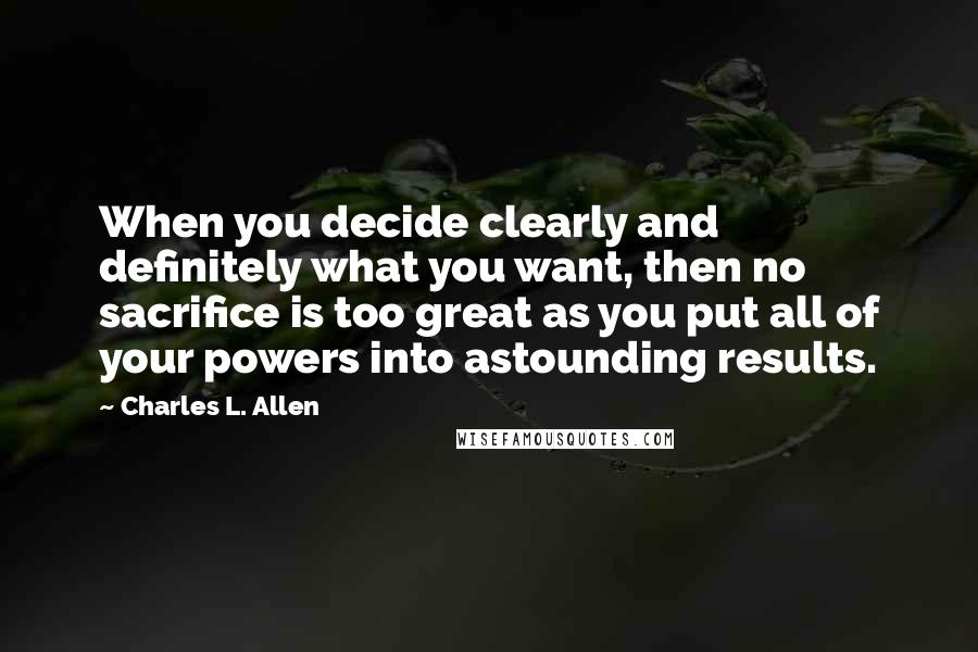 Charles L. Allen Quotes: When you decide clearly and definitely what you want, then no sacrifice is too great as you put all of your powers into astounding results.